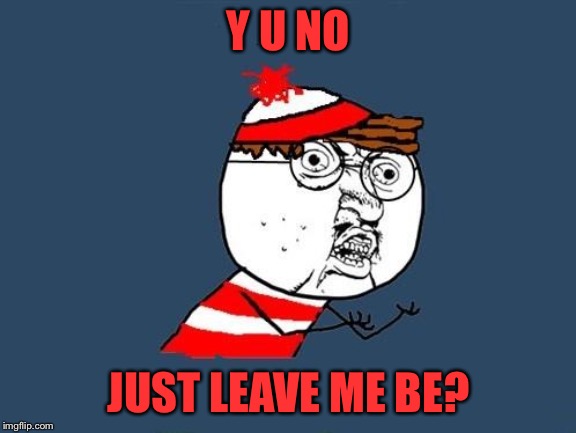 Y U No Waldo | Y U NO JUST LEAVE ME BE? | image tagged in y u no waldo | made w/ Imgflip meme maker