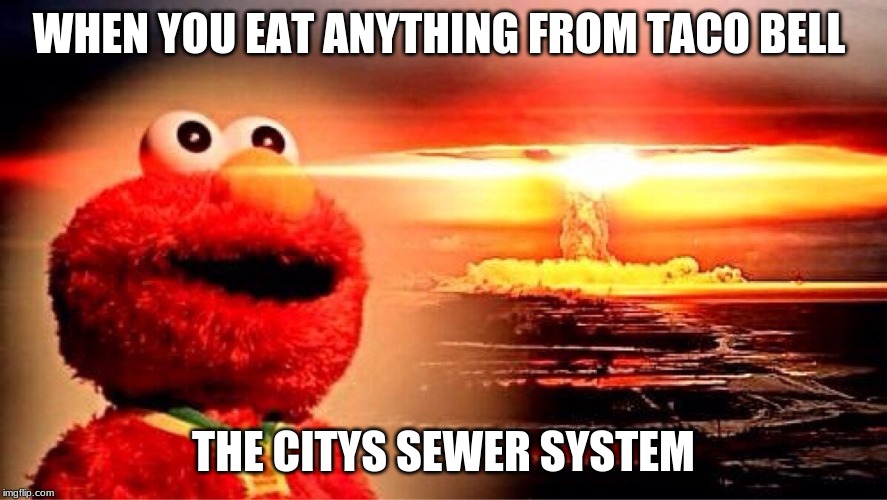 elmo nuclear explosion | WHEN YOU EAT ANYTHING FROM TACO BELL; THE CITYS SEWER SYSTEM | image tagged in elmo nuclear explosion | made w/ Imgflip meme maker