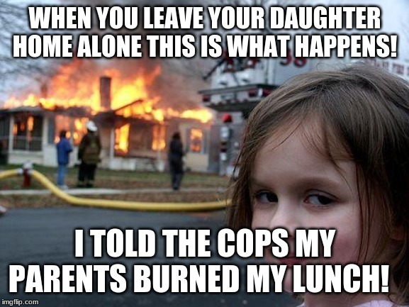 Disaster Girl | WHEN YOU LEAVE YOUR DAUGHTER HOME ALONE THIS IS WHAT HAPPENS! I TOLD THE COPS MY PARENTS BURNED MY LUNCH! | image tagged in memes,disaster girl | made w/ Imgflip meme maker