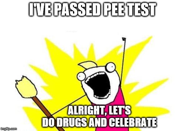 X All The Y Meme | I'VE PASSED PEE TEST; ALRIGHT, LET'S DO DRUGS AND CELEBRATE | image tagged in memes,x all the y | made w/ Imgflip meme maker