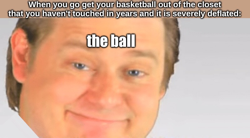 Free real estate blank | When you go get your basketball out of the closet that you haven't touched in years and it is severely deflated:; the ball | image tagged in memes,life | made w/ Imgflip meme maker