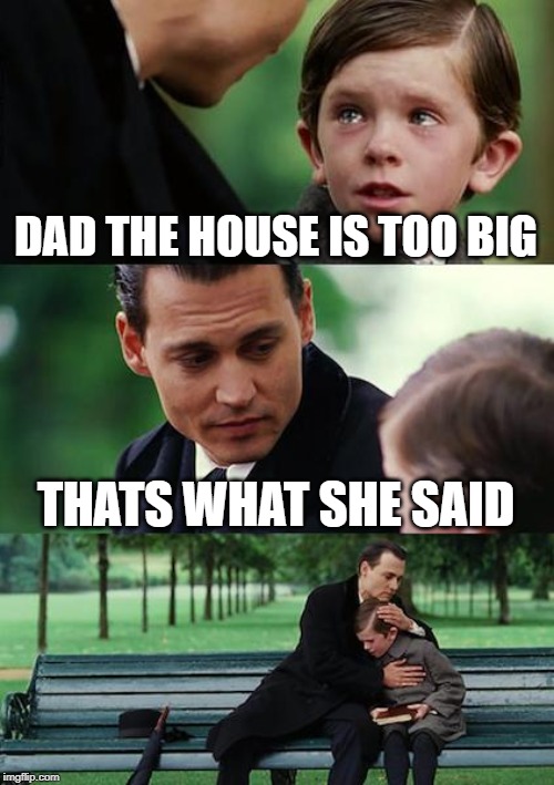 Finding Neverland Meme | DAD THE HOUSE IS TOO BIG; THATS WHAT SHE SAID | image tagged in memes,finding neverland | made w/ Imgflip meme maker