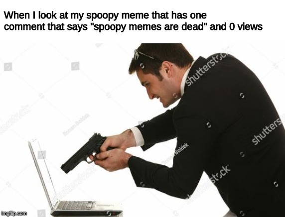 Man shooting computer | When I look at my spoopy meme that has one comment that says "spoopy memes are dead" and 0 views | image tagged in man shooting computer | made w/ Imgflip meme maker