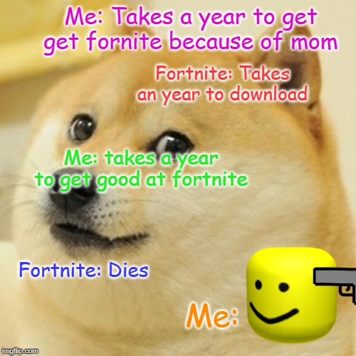 Doge | Me: Takes a year to get get fornite because of mom; Fortnite: Takes an year to download; Me: takes a year to get good at fortnite; Fortnite: Dies; Me: | image tagged in memes,doge | made w/ Imgflip meme maker