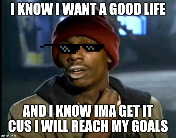 Y'all Got Any More Of That Meme | I KNOW I WANT A GOOD LIFE; AND I KNOW IMA GET IT CUS I WILL REACH MY GOALS | image tagged in memes,y'all got any more of that | made w/ Imgflip meme maker