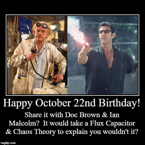 Happy October 22nd Birthday | Happy October 22nd Birthday! | Share it with Doc Brown & Ian Malcolm?  It would take a Flux Capacitor & Chaos Theory to explain you wouldn't | image tagged in ian malcolm,doc brown,christopher lloyd,jeff goldblum,october 22 | made w/ Imgflip demotivational maker