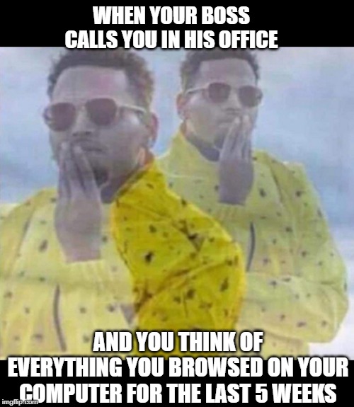 Delete History | WHEN YOUR BOSS CALLS YOU IN HIS OFFICE; AND YOU THINK OF EVERYTHING YOU BROWSED ON YOUR COMPUTER FOR THE LAST 5 WEEKS | image tagged in funny,caught | made w/ Imgflip meme maker