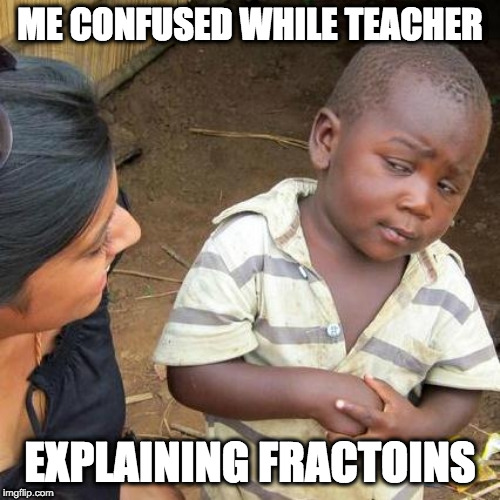 Third World Skeptical Kid Meme | ME CONFUSED WHILE TEACHER; EXPLAINING FRACTOINS | image tagged in memes,third world skeptical kid | made w/ Imgflip meme maker