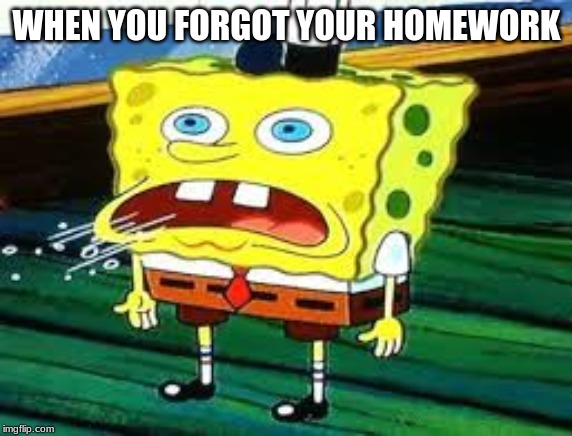 spongebob panting | WHEN YOU FORGOT YOUR HOMEWORK | image tagged in spongebob panting | made w/ Imgflip meme maker