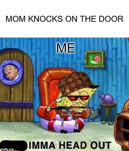 Spongebob Ight Imma Head Out | MOM KNOCKS ON THE DOOR; ME | image tagged in memes,spongebob ight imma head out | made w/ Imgflip meme maker