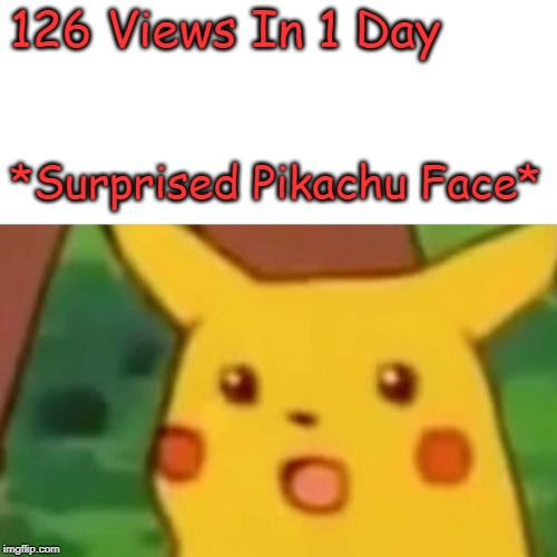 Surprised Pikachu Meme | 126 Views In 1 Day *Surprised Pikachu Face* | image tagged in memes,surprised pikachu | made w/ Imgflip meme maker