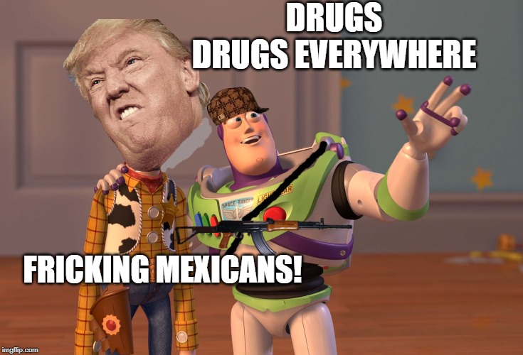 trump be like | DRUGS
DRUGS EVERYWHERE; FRICKING MEXICANS! | image tagged in memes,x x everywhere | made w/ Imgflip meme maker