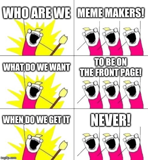 What Do We Want 3 Meme | WHO ARE WE; MEME MAKERS! WHAT DO WE WANT; TO BE ON THE FRONT PAGE! WHEN DO WE GET IT; NEVER! | image tagged in memes,what do we want 3 | made w/ Imgflip meme maker