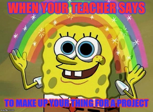 Imagination Spongebob | WHEN YOUR TEACHER SAYS; TO MAKE UP YOUR THING FOR A PROJECT | image tagged in memes,imagination spongebob | made w/ Imgflip meme maker