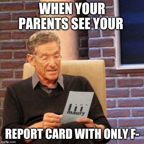Maury Lie Detector Meme | WHEN YOUR PARENTS SEE YOUR; REPORT CARD WITH ONLY F- | image tagged in memes,maury lie detector | made w/ Imgflip meme maker