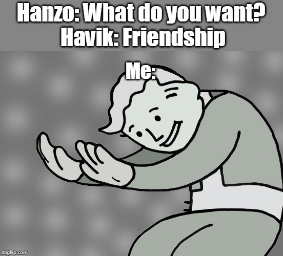 Hol up | Hanzo: What do you want?
 Havik: Friendship; Me: | image tagged in hol up | made w/ Imgflip meme maker