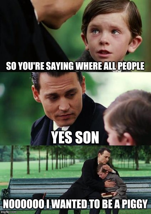 Finding Neverland | SO YOU'RE SAYING WHERE ALL PEOPLE; YES SON; NOOOOOO I WANTED TO BE A PIGGY | image tagged in memes,finding neverland | made w/ Imgflip meme maker