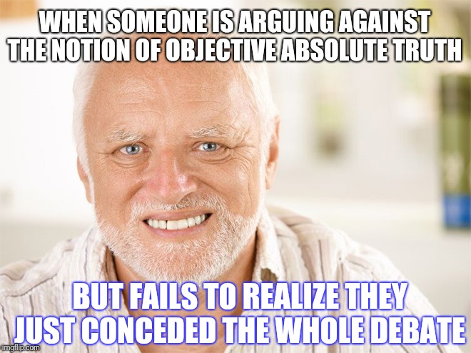 Awkward smiling old man | WHEN SOMEONE IS ARGUING AGAINST THE NOTION OF OBJECTIVE ABSOLUTE TRUTH; BUT FAILS TO REALIZE THEY JUST CONCEDED THE WHOLE DEBATE | image tagged in awkward smiling old man | made w/ Imgflip meme maker