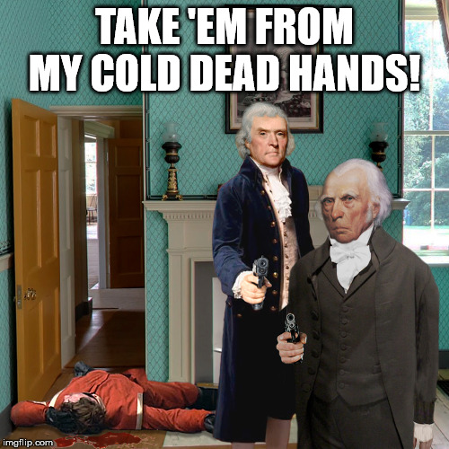 Thomas Jefferson James Madison 2nd Amendment | TAKE 'EM FROM MY COLD DEAD HANDS! | image tagged in thomas jefferson,james madison,2nd amendment,right to bear arms,constitution,bill of rights | made w/ Imgflip meme maker
