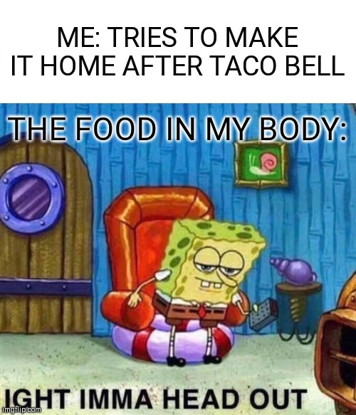 Spongebob Ight Imma Head Out Meme | ME: TRIES TO MAKE IT HOME AFTER TACO BELL; THE FOOD IN MY BODY: | image tagged in memes,spongebob ight imma head out | made w/ Imgflip meme maker