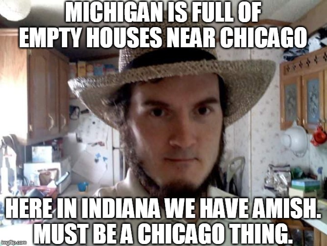 AMISH GUY | MICHIGAN IS FULL OF EMPTY HOUSES NEAR CHICAGO HERE IN INDIANA WE HAVE AMISH.
MUST BE A CHICAGO THING. | image tagged in amish guy | made w/ Imgflip meme maker
