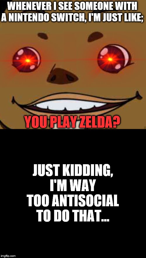 Goron close-up2 | WHENEVER I SEE SOMEONE WITH A NINTENDO SWITCH, I'M JUST LIKE;; YOU PLAY ZELDA? JUST KIDDING, I'M WAY TOO ANTISOCIAL TO DO THAT... | image tagged in goron close-up2 | made w/ Imgflip meme maker