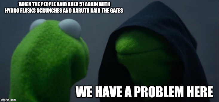 Evil Kermit Meme | WHEN THE PEOPLE RAID AREA 51 AGAIN WITH HYDRO FLASKS SCRUNCHES AND NARUTO RAID THE GATES; WE HAVE A PROBLEM HERE | image tagged in memes,evil kermit | made w/ Imgflip meme maker