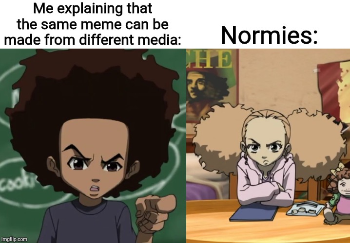 Now *this* is something Huey can't blame on the white man. | Me explaining that the same meme can be made from different media:; Normies: | image tagged in the boondocks,memes | made w/ Imgflip meme maker