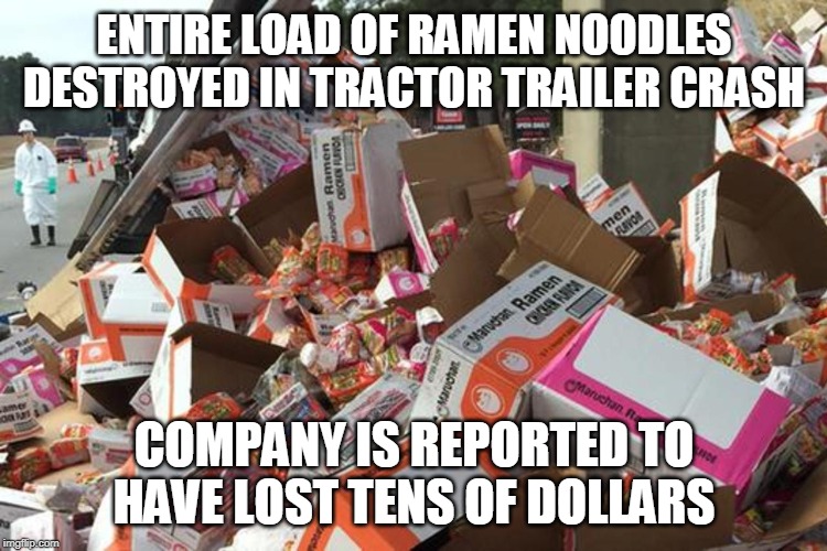 ENTIRE LOAD OF RAMEN NOODLES DESTROYED IN TRACTOR TRAILER CRASH; COMPANY IS REPORTED TO HAVE LOST TENS OF DOLLARS | image tagged in ramen,crash,funny,work | made w/ Imgflip meme maker