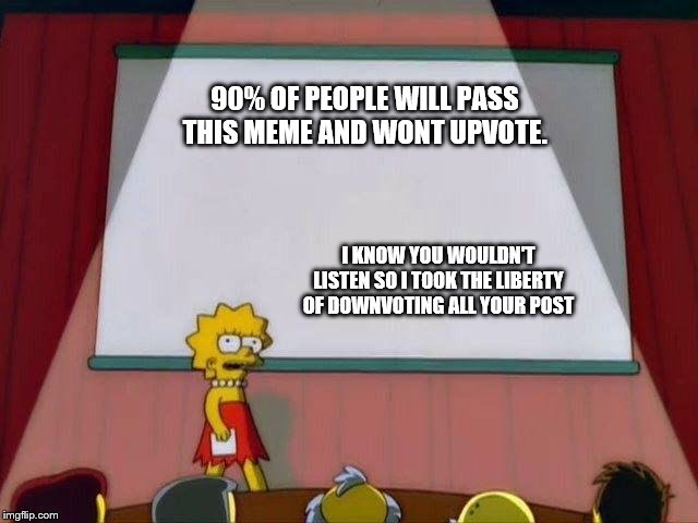 Lisa Simpson's Presentation | 90% OF PEOPLE WILL PASS THIS MEME AND WONT UPVOTE. I KNOW YOU WOULDN'T LISTEN SO I TOOK THE LIBERTY OF DOWNVOTING ALL YOUR POST | image tagged in lisa simpson's presentation | made w/ Imgflip meme maker