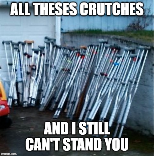 ThisFour | ALL THESES CRUTCHES; AND I STILL CAN'T STAND YOU | image tagged in crutches | made w/ Imgflip meme maker