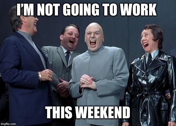 Laughing Villains | I’M NOT GOING TO WORK; THIS WEEKEND | image tagged in memes,laughing villains | made w/ Imgflip meme maker