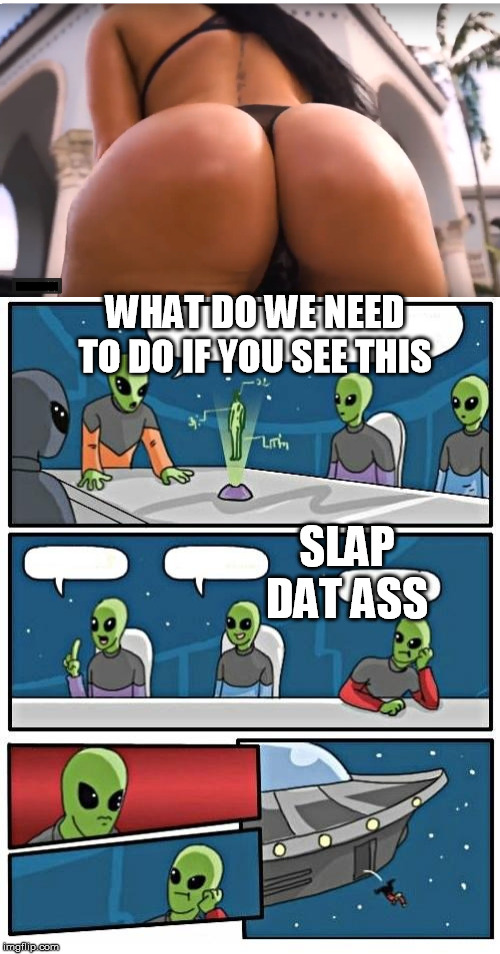 slap dat ass | WHAT DO WE NEED TO DO IF YOU SEE THIS; SLAP DAT ASS | image tagged in memes,alien meeting suggestion,hot ass,funny memes,follow your dreams | made w/ Imgflip meme maker