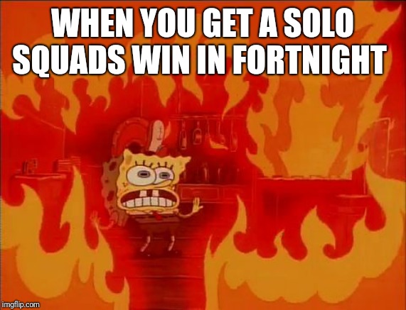 Burning Spongebob | WHEN YOU GET A SOLO SQUADS WIN IN FORTNIGHT | image tagged in burning spongebob | made w/ Imgflip meme maker