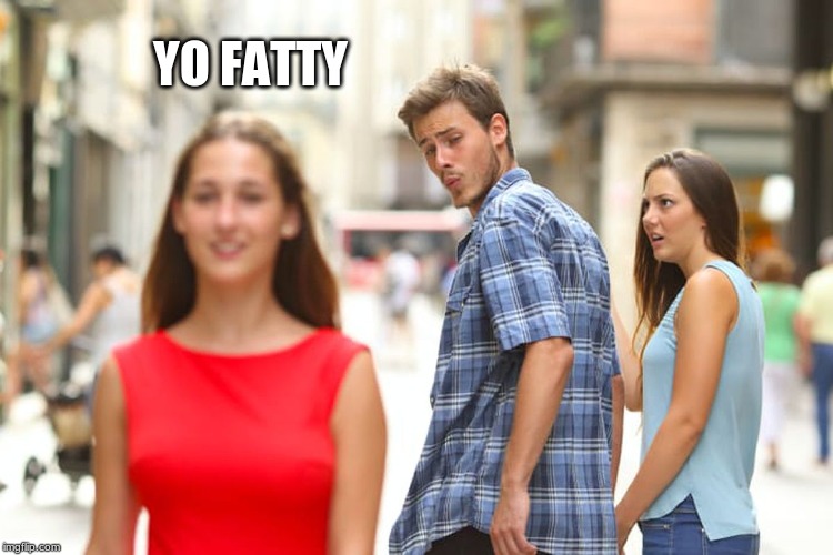 Distracted Boyfriend Meme | YO FATTY | image tagged in memes,distracted boyfriend | made w/ Imgflip meme maker