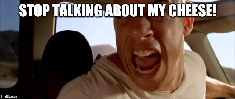 Vin Diesel in car | STOP TALKING ABOUT MY CHEESE! | image tagged in vin diesel in car | made w/ Imgflip meme maker