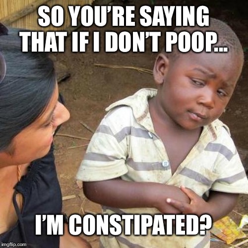Third World Skeptical Kid | SO YOU’RE SAYING THAT IF I DON’T POOP... I’M CONSTIPATED? | image tagged in memes,third world skeptical kid | made w/ Imgflip meme maker