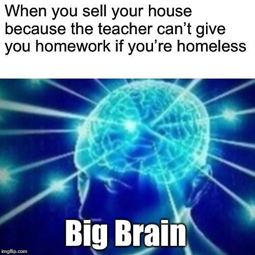 No Homework if you’re Homeless | When you sell your house because the teacher can’t give you homework if you’re homeless; Big Brain | image tagged in yeah this is big brain time,memes,fun,homework,teacher | made w/ Imgflip meme maker
