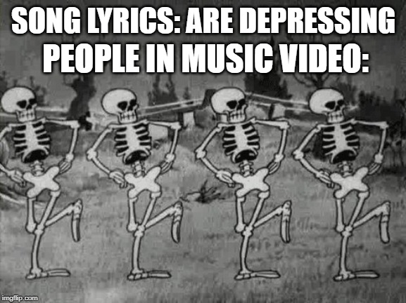 Spooky Scary Skeletons | PEOPLE IN MUSIC VIDEO:; SONG LYRICS: ARE DEPRESSING | image tagged in spooky scary skeletons | made w/ Imgflip meme maker