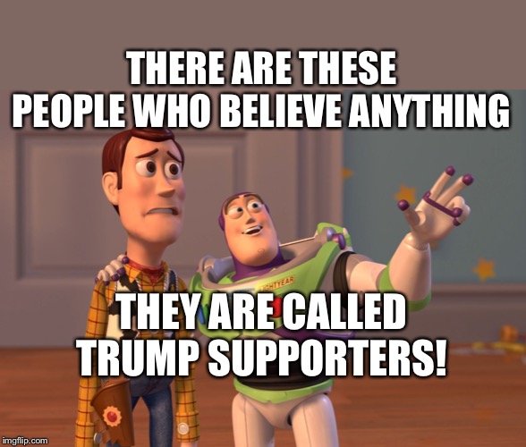 Gullible Trumpsters | THERE ARE THESE PEOPLE WHO BELIEVE ANYTHING; THEY ARE CALLED TRUMP SUPPORTERS! | image tagged in memes,x x everywhere,trump,impeach,gullible | made w/ Imgflip meme maker