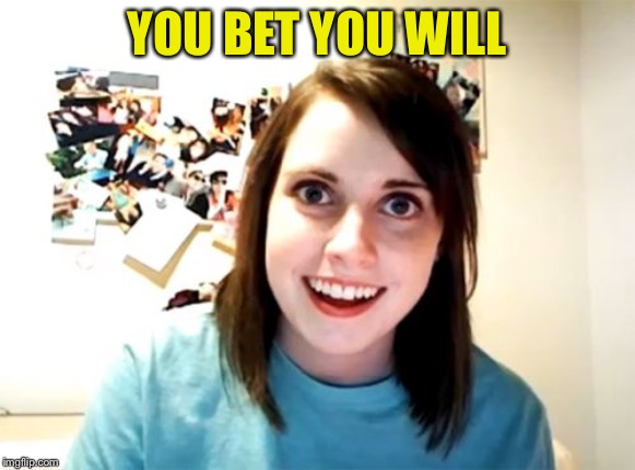 Overly Attached Girlfriend Meme | YOU BET YOU WILL | image tagged in memes,overly attached girlfriend | made w/ Imgflip meme maker