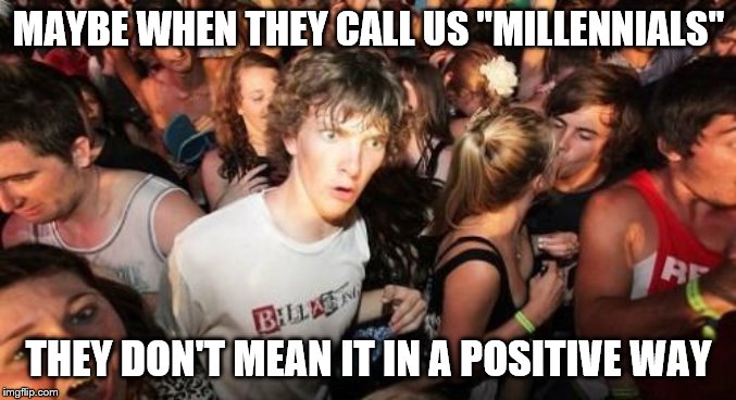 Sudden Clarity Clarence | MAYBE WHEN THEY CALL US "MILLENNIALS"; THEY DON'T MEAN IT IN A POSITIVE WAY | image tagged in memes,sudden clarity clarence | made w/ Imgflip meme maker