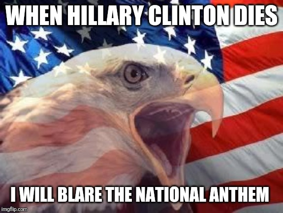 Patriotic Eagle | WHEN HILLARY CLINTON DIES; I WILL BLARE THE NATIONAL ANTHEM | image tagged in patriotic eagle | made w/ Imgflip meme maker