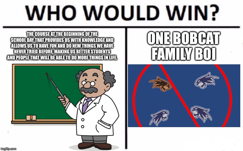 Who Would Win? | THE COURSE AT THE BEGINNING OF THE SCHOOL DAY THAT PROVIDES US WITH KNOWLEDGE AND ALLOWS US TO HAVE FUN AND DO NEW THINGS WE HAVE NEVER TRIED BEFORE, MAKING US BETTER STUDENTS AND PEOPLE THAT WILL BE ABLE TO DO MORE THINGS IN LIFE. ONE BOBCAT FAMILY BOI | image tagged in memes,who would win | made w/ Imgflip meme maker