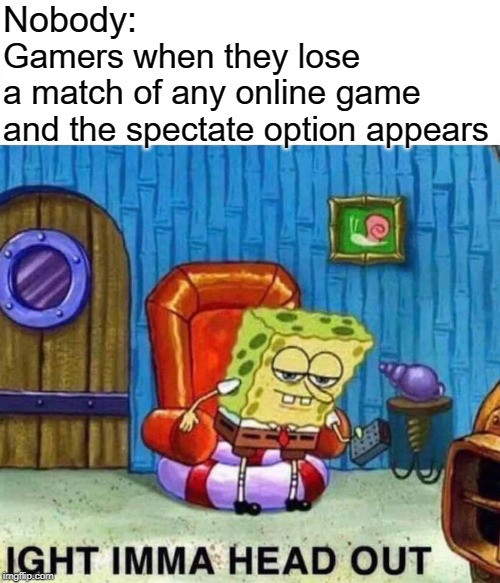 Spongebob Ight Imma Head Out Meme | Nobody:; Gamers when they lose a match of any online game and the spectate option appears | image tagged in memes,spongebob ight imma head out | made w/ Imgflip meme maker