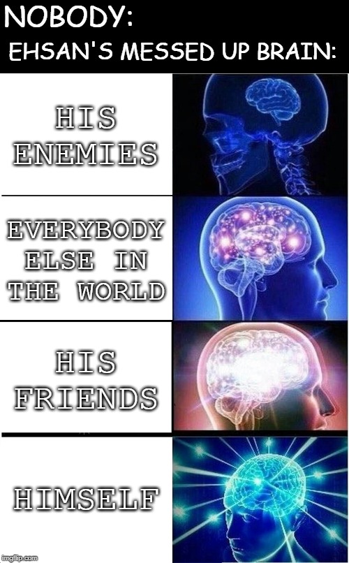 Expanding Brain Meme | NOBODY:; EHSAN'S MESSED UP BRAIN:; HIS ENEMIES; EVERYBODY ELSE IN THE WORLD; HIS FRIENDS; HIMSELF | image tagged in memes,expanding brain | made w/ Imgflip meme maker