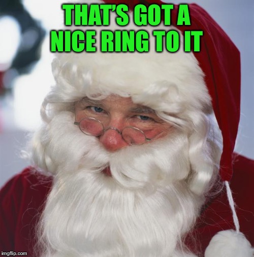 santa claus | THAT’S GOT A NICE RING TO IT | image tagged in santa claus | made w/ Imgflip meme maker