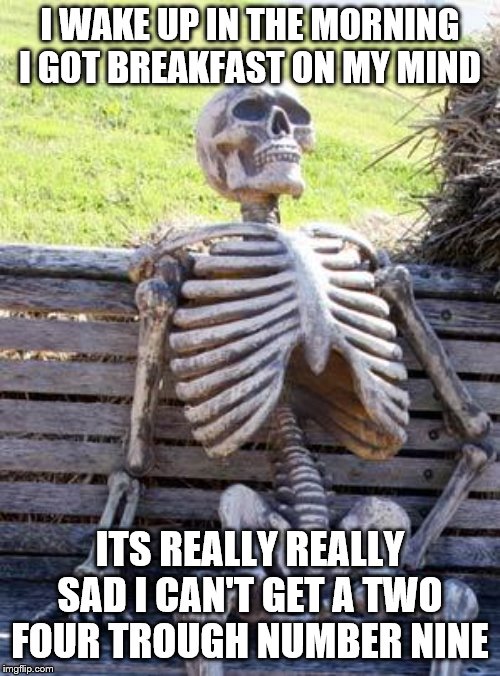 Waiting Skeleton Meme | I WAKE UP IN THE MORNING I GOT BREAKFAST ON MY MIND; ITS REALLY REALLY SAD I CAN'T GET A TWO FOUR TROUGH NUMBER NINE | image tagged in memes,waiting skeleton | made w/ Imgflip meme maker