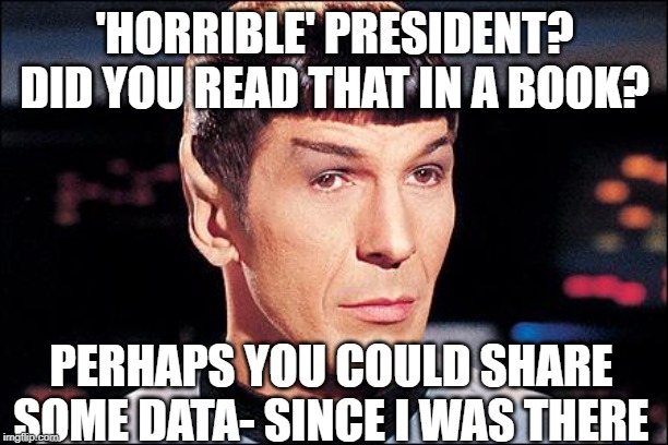 Condescending Spock | 'HORRIBLE' PRESIDENT? DID YOU READ THAT IN A BOOK? PERHAPS YOU COULD SHARE SOME DATA- SINCE I WAS THERE | image tagged in condescending spock | made w/ Imgflip meme maker