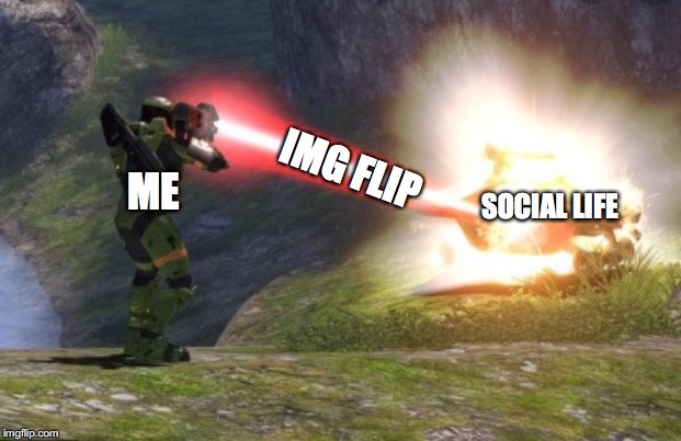 IMG FLIP; ME; SOCIAL LIFE | image tagged in halo,meme life,imgflip | made w/ Imgflip meme maker